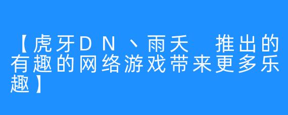 【虎牙DN丶雨夭 推出的有趣的网络游戏带来更多乐趣】